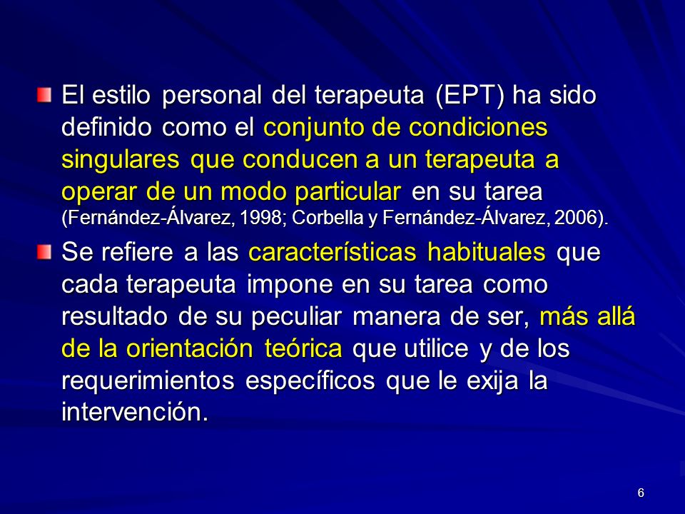 El estilo personal del terapeuta (EPT) ha sido definido como el conjunto de condiciones singulares que conducen a un terapeuta a operar de un modo particular en su tarea (Fernández-Álvarez, 1998; Corbella y Fernández-Álvarez, 2006).