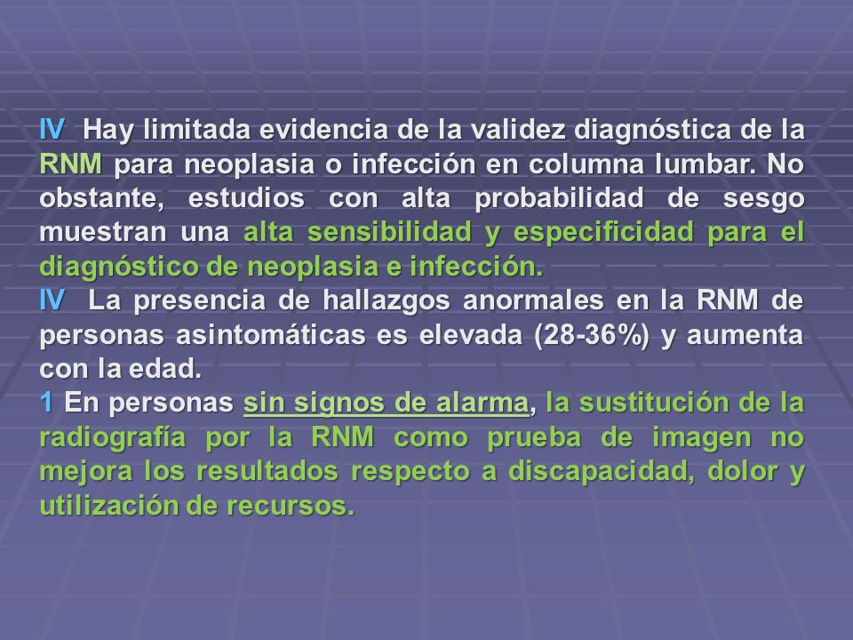 IV Hay limitada evidencia de la validez diagnóstica de la RNM para neoplasia o infección en columna lumbar. No obstante, estudios con alta probabilidad de sesgo muestran una alta sensibilidad y especificidad para el diagnóstico de neoplasia e infección.