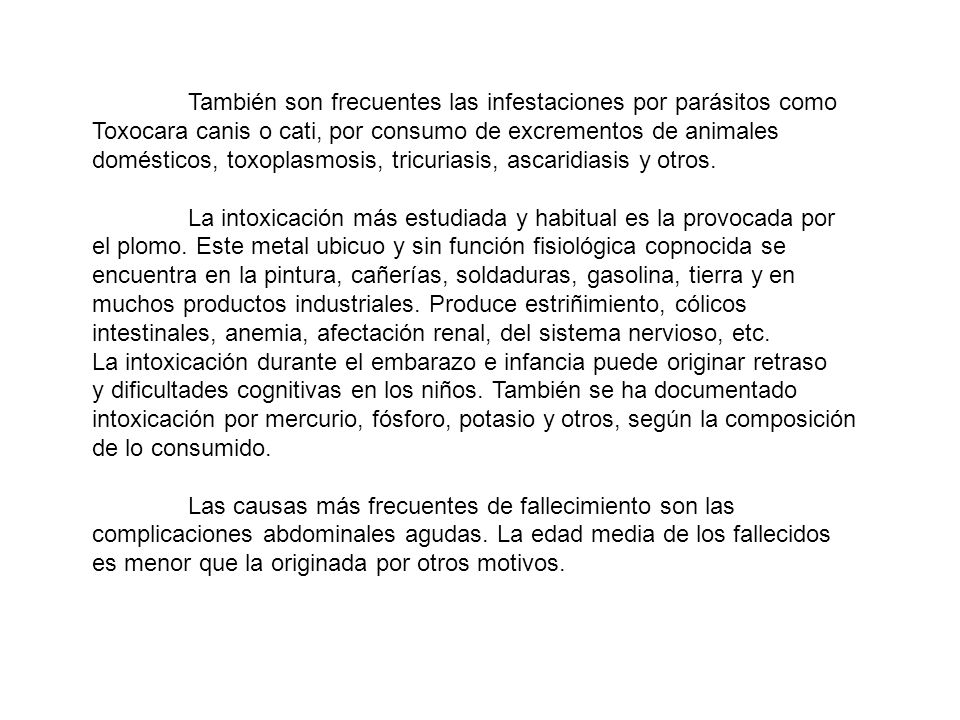 También son frecuentes las infestaciones por parásitos como Toxocara canis o cati, por consumo de excrementos de animales domésticos, toxoplasmosis, tricuriasis, ascaridiasis y otros.