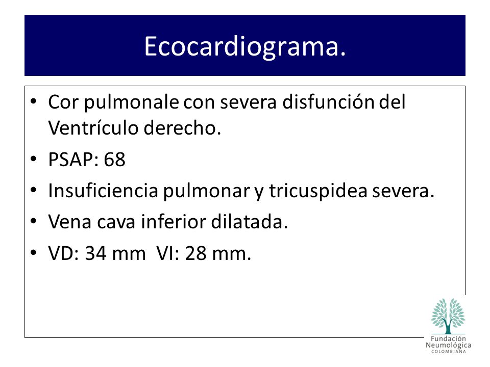 Ecocardiograma. Cor pulmonale con severa disfunción del Ventrículo derecho. PSAP: 68. Insuficiencia pulmonar y tricuspidea severa.
