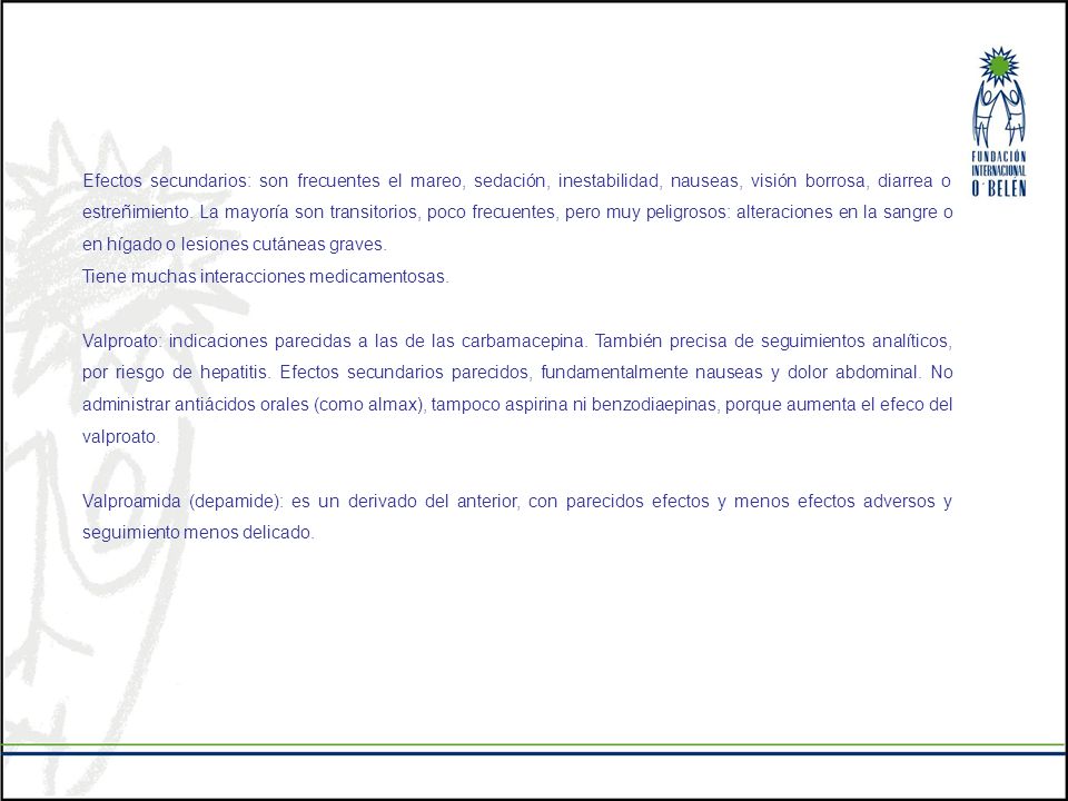Efectos secundarios: son frecuentes el mareo, sedación, inestabilidad, nauseas, visión borrosa, diarrea o estreñimiento. La mayoría son transitorios, poco frecuentes, pero muy peligrosos: alteraciones en la sangre o en hígado o lesiones cutáneas graves.