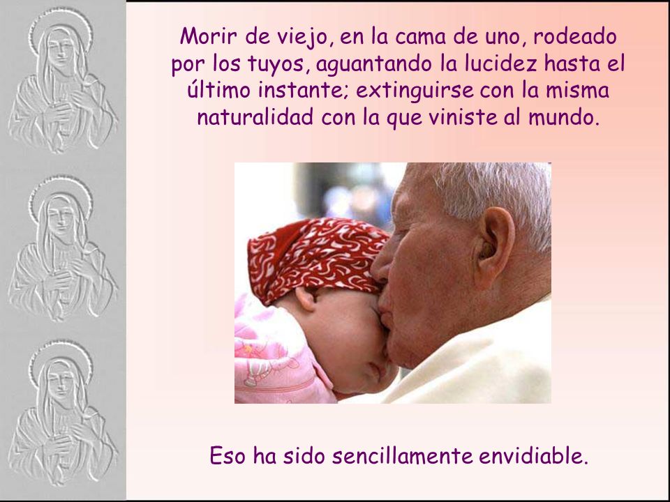 Morir de viejo, en la cama de uno, rodeado por los tuyos, aguantando la lucidez hasta el último instante; extinguirse con la misma naturalidad con la que viniste al mundo.