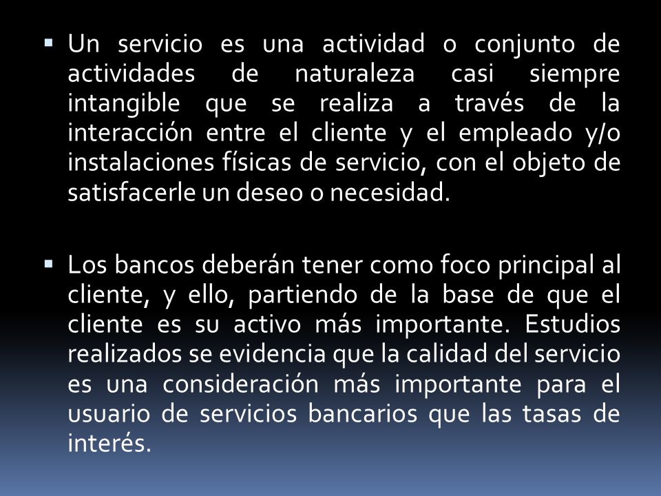 Un servicio es una actividad o conjunto de actividades de naturaleza casi siempre intangible que se realiza a través de la interacción entre el cliente y el empleado y/o instalaciones físicas de servicio, con el objeto de satisfacerle un deseo o necesidad.