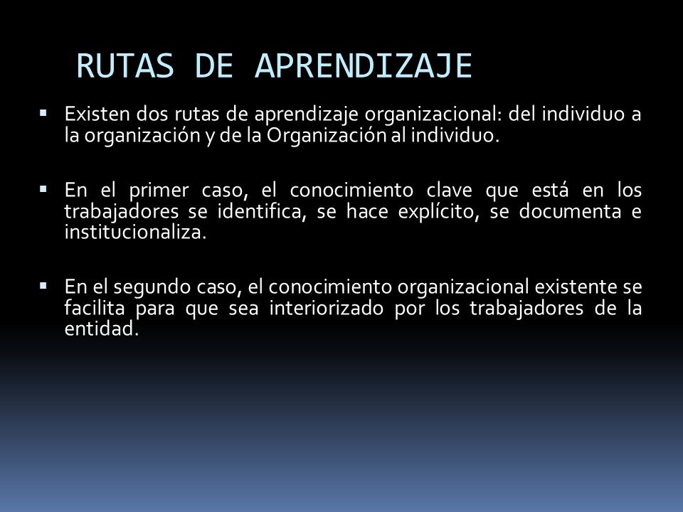 RUTAS DE APRENDIZAJE Existen dos rutas de aprendizaje organizacional: del individuo a la organización y de la Organización al individuo.