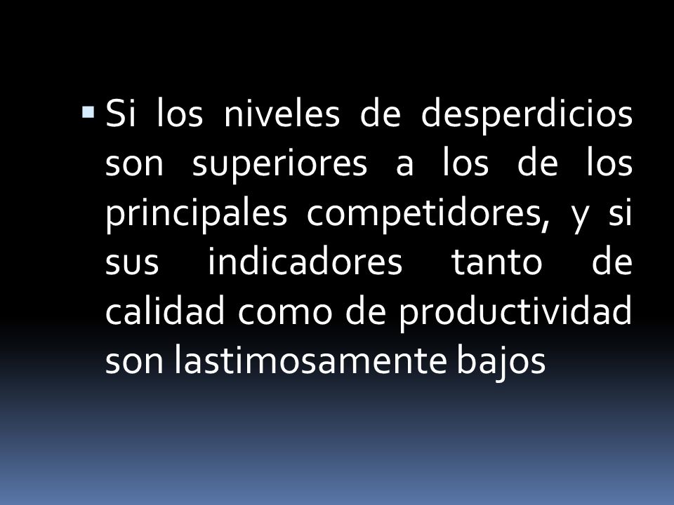 Si los niveles de desperdicios son superiores a los de los principales competidores, y si sus indicadores tanto de calidad como de productividad son lastimosamente bajos