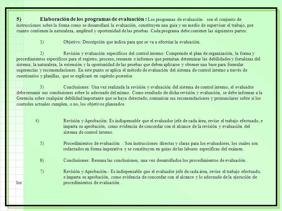 5) Elaboración de los programas de evaluación : Los programas de evaluación son el conjunto de instrucciones sobre la forma como se desarrollará la evaluación, constituyen una guia y un medio de supervisar el trabajo, por cuanto contienen la naturaleza, amplitud y oportunidad de las pruebas. Cada programa debe contener las siguientes partes: