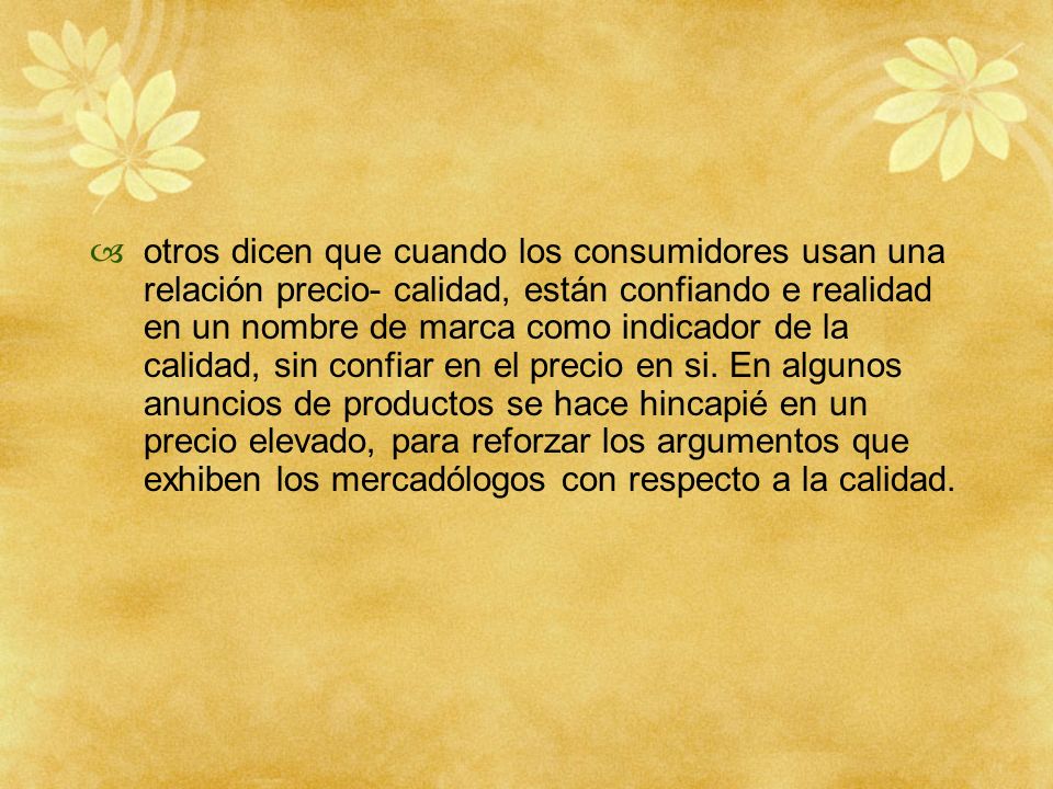 otros dicen que cuando los consumidores usan una relación precio- calidad, están confiando e realidad en un nombre de marca como indicador de la calidad, sin confiar en el precio en si.