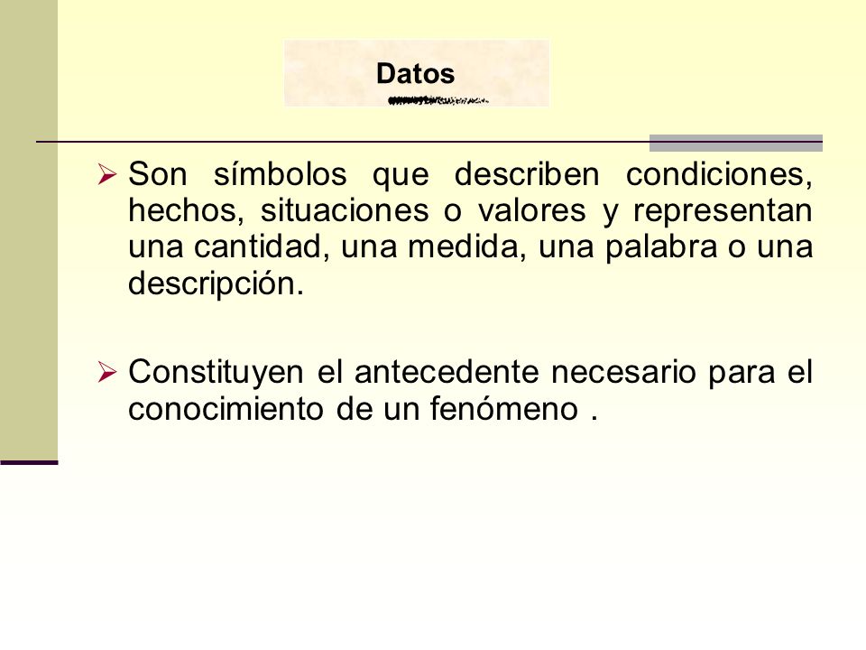 Datos Son símbolos que describen condiciones, hechos, situaciones o valores y representan una cantidad, una medida, una palabra o una descripción.