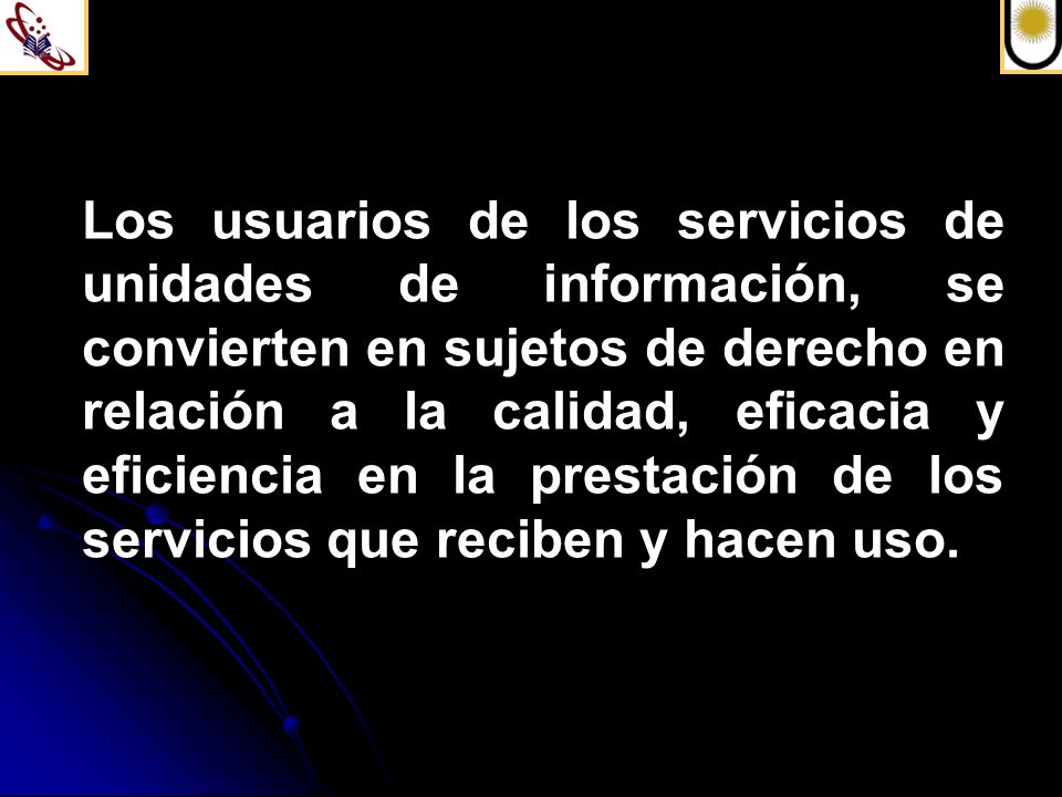 Los usuarios de los servicios de unidades de información, se convierten en sujetos de derecho en relación a la calidad, eficacia y eficiencia en la prestación de los servicios que reciben y hacen uso.