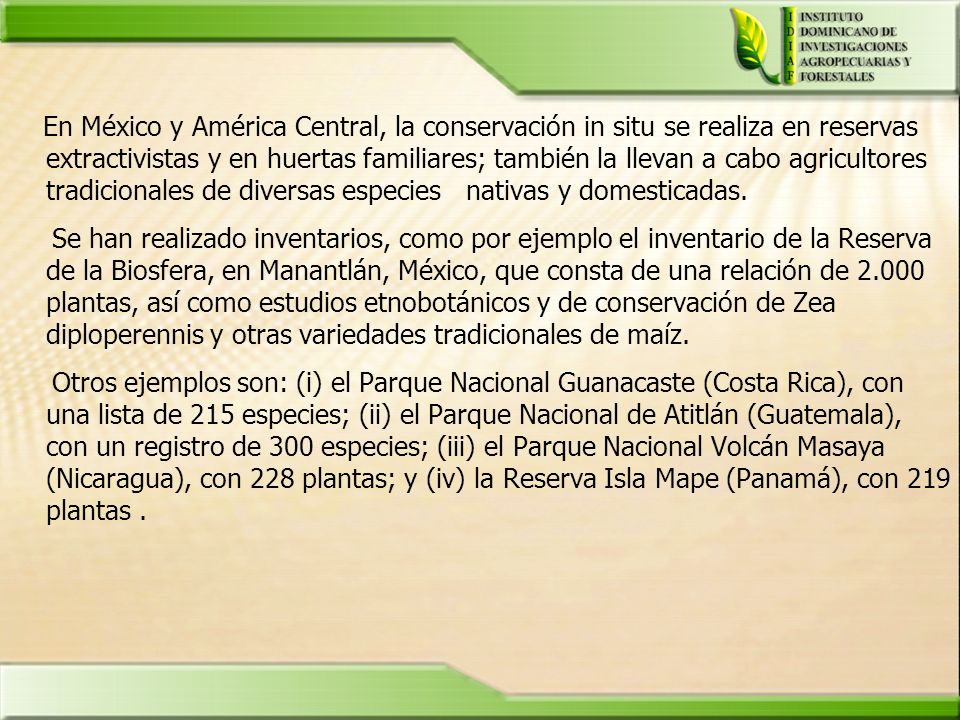 En México y América Central, la conservación in situ se realiza en reservas extractivistas y en huertas familiares; también la llevan a cabo agricultores tradicionales de diversas especies nativas y domesticadas.