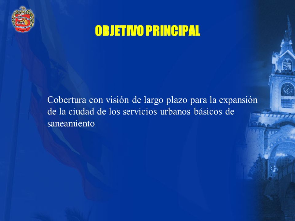 OBJETIVO PRINCIPAL Cobertura con visión de largo plazo para la expansión de la ciudad de los servicios urbanos básicos de saneamiento.