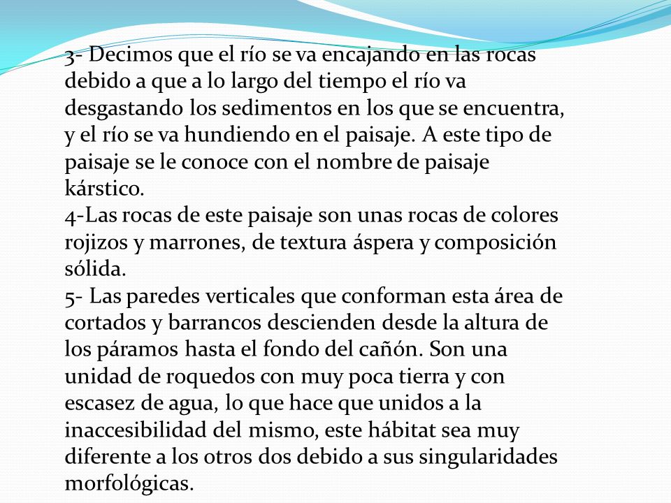 3- Decimos que el río se va encajando en las rocas debido a que a lo largo del tiempo el río va desgastando los sedimentos en los que se encuentra, y el río se va hundiendo en el paisaje. A este tipo de paisaje se le conoce con el nombre de paisaje kárstico.