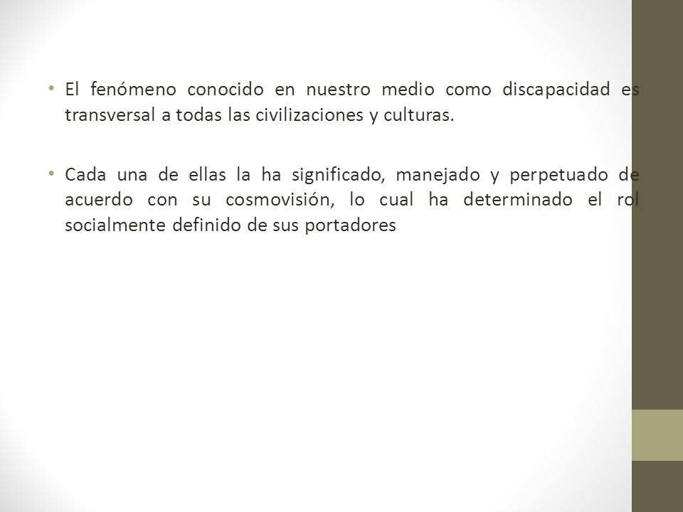 El fenómeno conocido en nuestro medio como discapacidad es transversal a todas las civilizaciones y culturas.