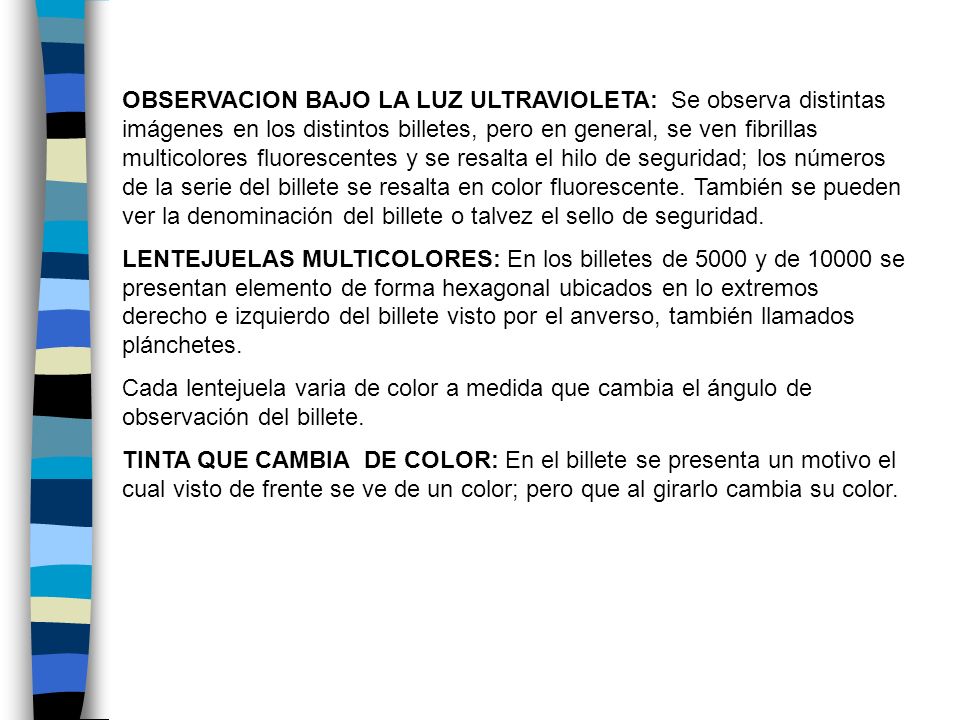 OBSERVACION BAJO LA LUZ ULTRAVIOLETA: Se observa distintas imágenes en los distintos billetes, pero en general, se ven fibrillas multicolores fluorescentes y se resalta el hilo de seguridad; los números de la serie del billete se resalta en color fluorescente. También se pueden ver la denominación del billete o talvez el sello de seguridad.