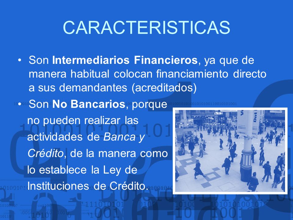 CARACTERISTICAS Son Intermediarios Financieros, ya que de manera habitual colocan financiamiento directo a sus demandantes (acreditados)