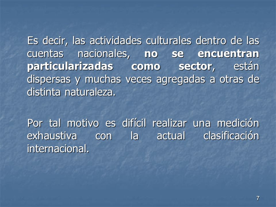 Es decir, las actividades culturales dentro de las cuentas nacionales, no se encuentran particularizadas como sector, están dispersas y muchas veces agregadas a otras de distinta naturaleza.
