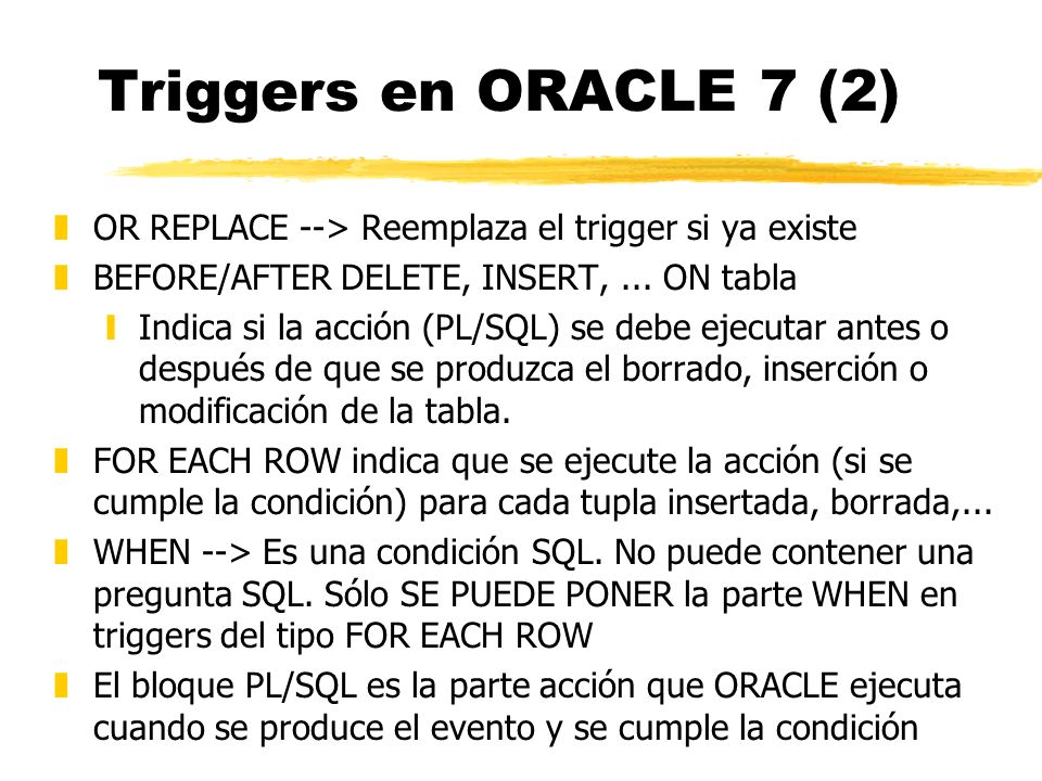 Triggers en ORACLE 7 (2) OR REPLACE --> Reemplaza el trigger si ya existe. BEFORE/AFTER DELETE, INSERT, ... ON tabla.