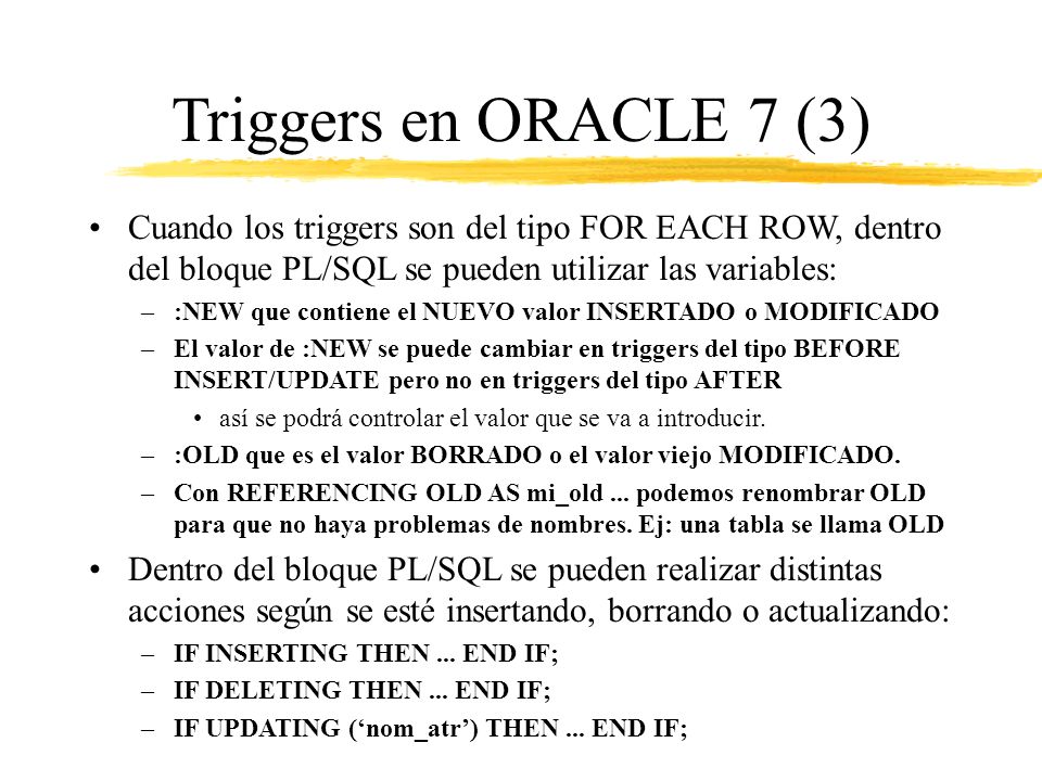 Triggers en ORACLE 7 (3) Cuando los triggers son del tipo FOR EACH ROW, dentro del bloque PL/SQL se pueden utilizar las variables: