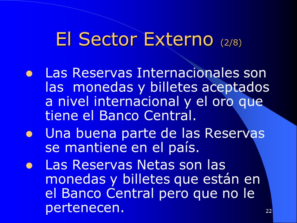 El Sector Externo (2/8) Las Reservas Internacionales son las monedas y billetes aceptados a nivel internacional y el oro que tiene el Banco Central.