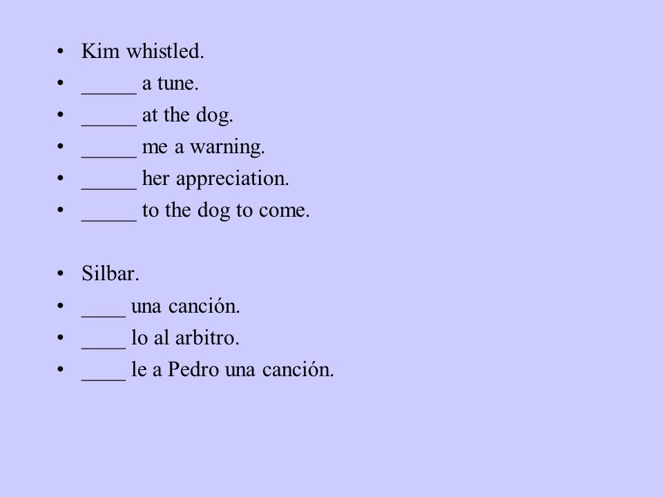 Kim whistled. _____ a tune. _____ at the dog. _____ me a warning. _____ her appreciation. _____ to the dog to come.