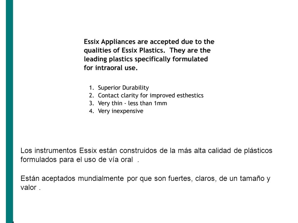 Los instrumentos Essix están construidos de la más alta calidad de plásticos formulados para el uso de vía oral .