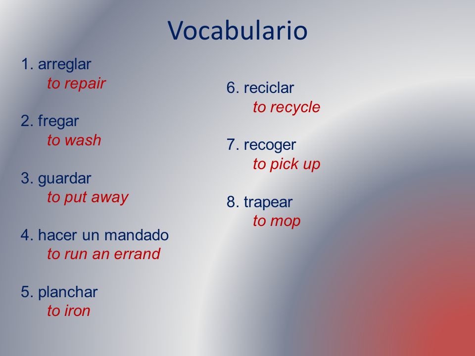 Vocabulario 1. arreglar to repair 6. reciclar 2. fregar to recycle