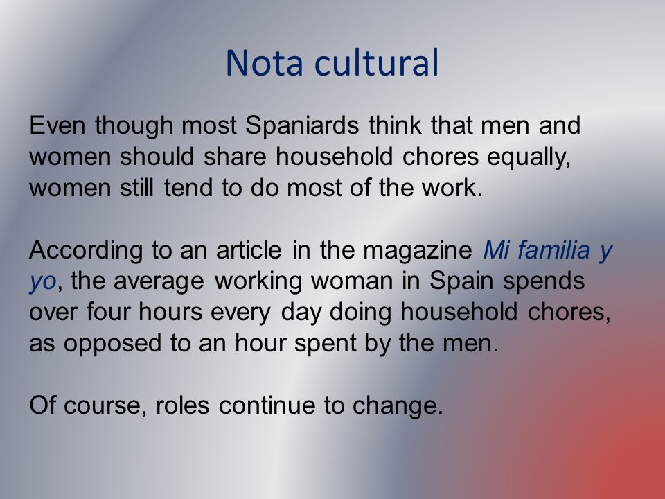 Nota cultural Even though most Spaniards think that men and women should share household chores equally, women still tend to do most of the work.