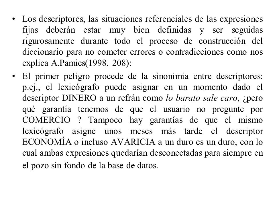 Los descriptores, las situaciones referenciales de las expresiones fijas deberán estar muy bien definidas y ser seguidas rigurosamente durante todo el proceso de construcción del diccionario para no cometer errores o contradicciones como nos explica A.Pamies(1998, 208):