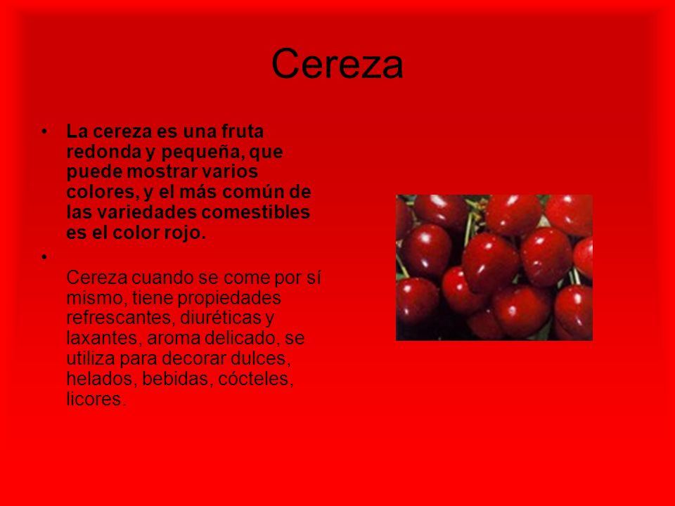 Cereza La cereza es una fruta redonda y pequeña, que puede mostrar varios colores, y el más común de las variedades comestibles es el color rojo.