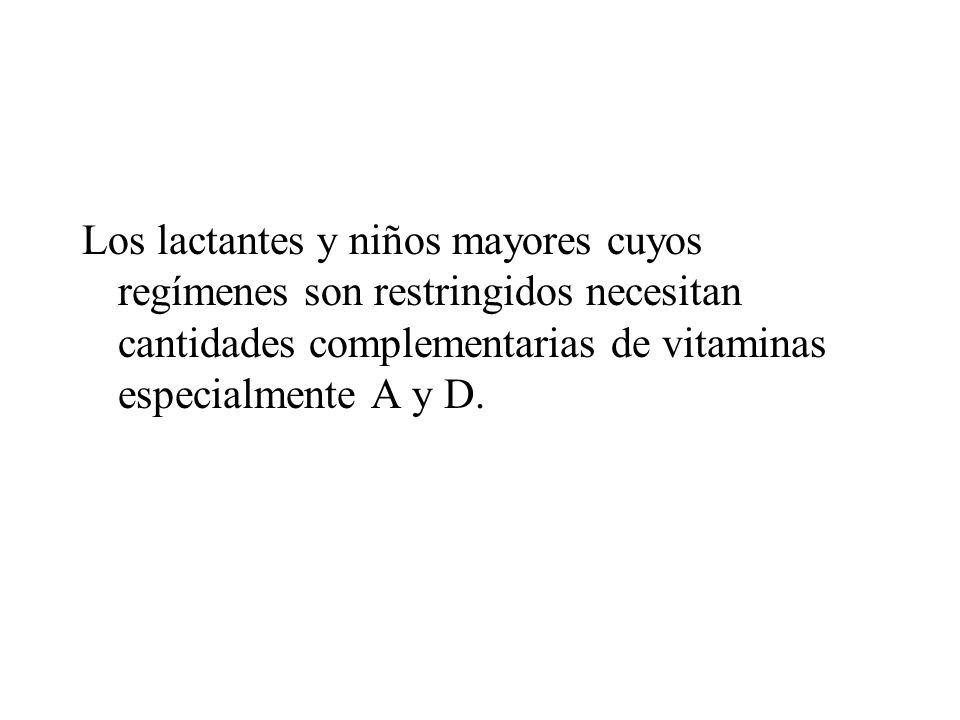 Los lactantes y niños mayores cuyos regímenes son restringidos necesitan cantidades complementarias de vitaminas especialmente A y D.