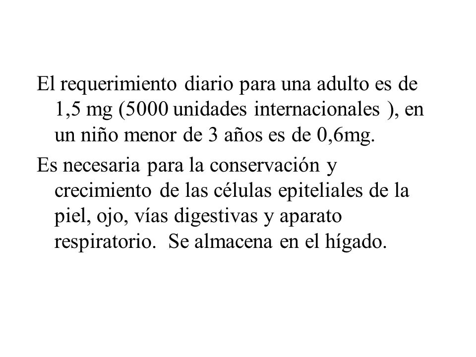 El requerimiento diario para una adulto es de 1,5 mg (5000 unidades internacionales ), en un niño menor de 3 años es de 0,6mg.