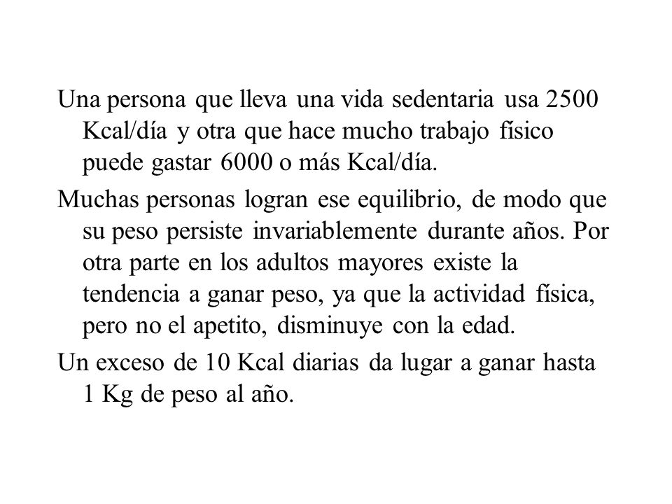 Una persona que lleva una vida sedentaria usa 2500 Kcal/día y otra que hace mucho trabajo físico puede gastar 6000 o más Kcal/día.