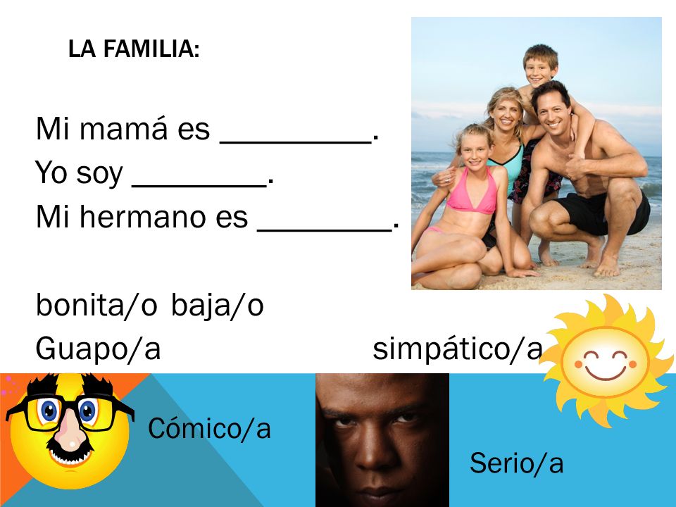 La Familia: Mi mamá es _________. Yo soy ________. Mi hermano es ________. bonita/o baja/o Guapo/a simpático/a