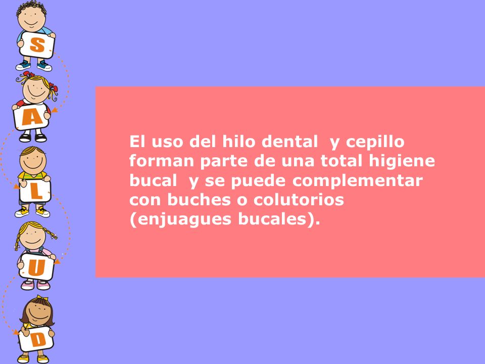 El uso del hilo dental y cepillo forman parte de una total higiene bucal y se puede complementar con buches o colutorios (enjuagues bucales).