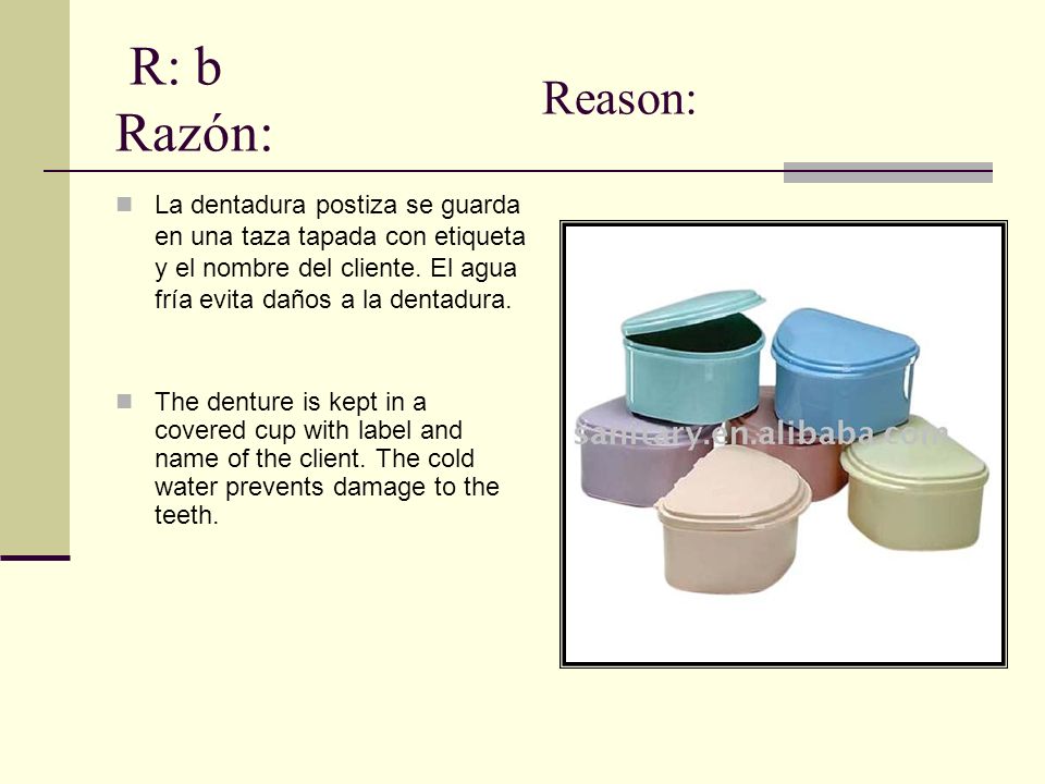 R: b Razón: Reason: La dentadura postiza se guarda en una taza tapada con etiqueta y el nombre del cliente. El agua fría evita daños a la dentadura.