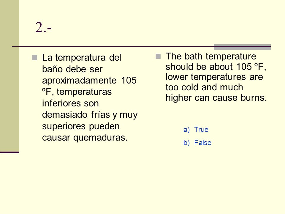 2.- La temperatura del baño debe ser aproximadamente 105 ºF, temperaturas inferiores son demasiado frías y muy superiores pueden causar quemaduras.