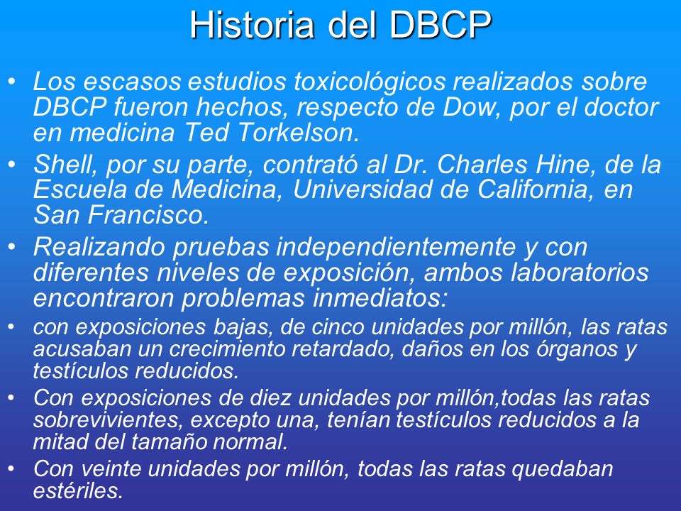 Historia del DBCP Los escasos estudios toxicológicos realizados sobre DBCP fueron hechos, respecto de Dow, por el doctor en medicina Ted Torkelson.