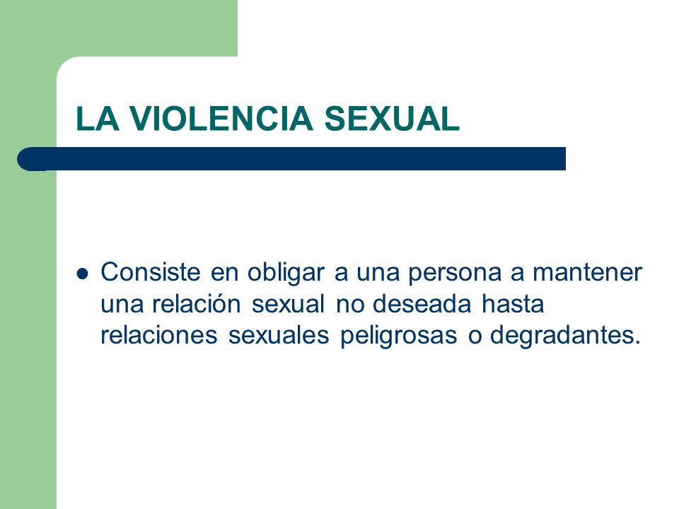 LA VIOLENCIA SEXUAL Consiste en obligar a una persona a mantener una relación sexual no deseada hasta relaciones sexuales peligrosas o degradantes.