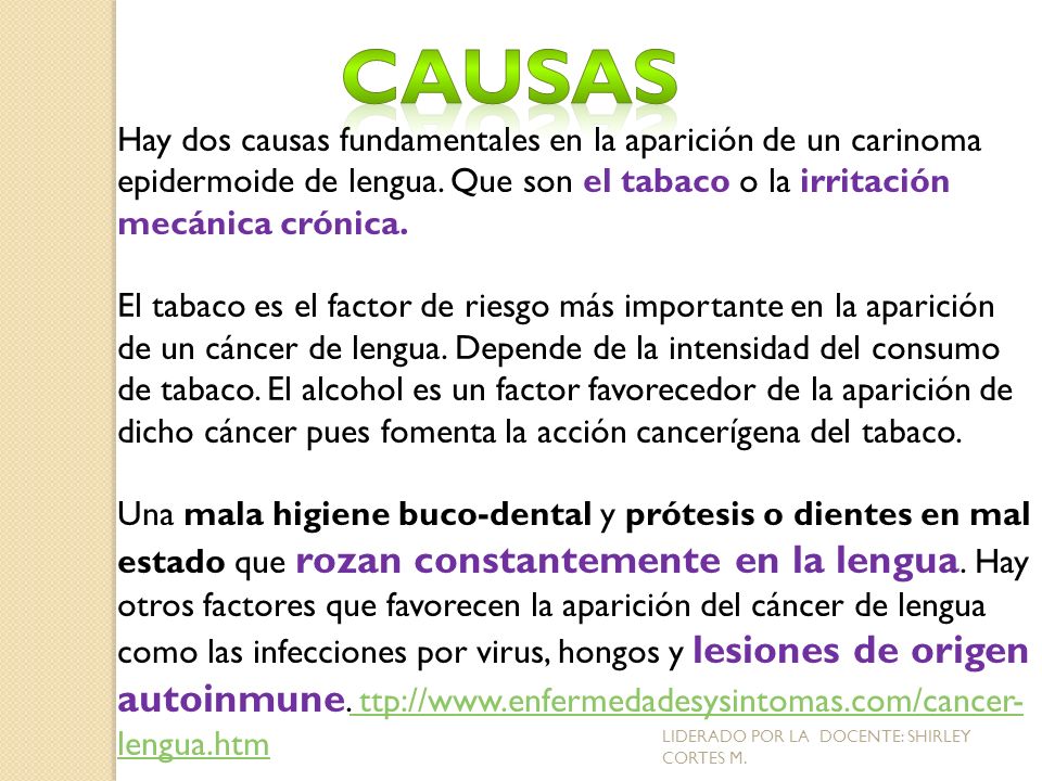 Causas Hay dos causas fundamentales en la aparición de un carinoma epidermoide de lengua. Que son el tabaco o la irritación mecánica crónica.