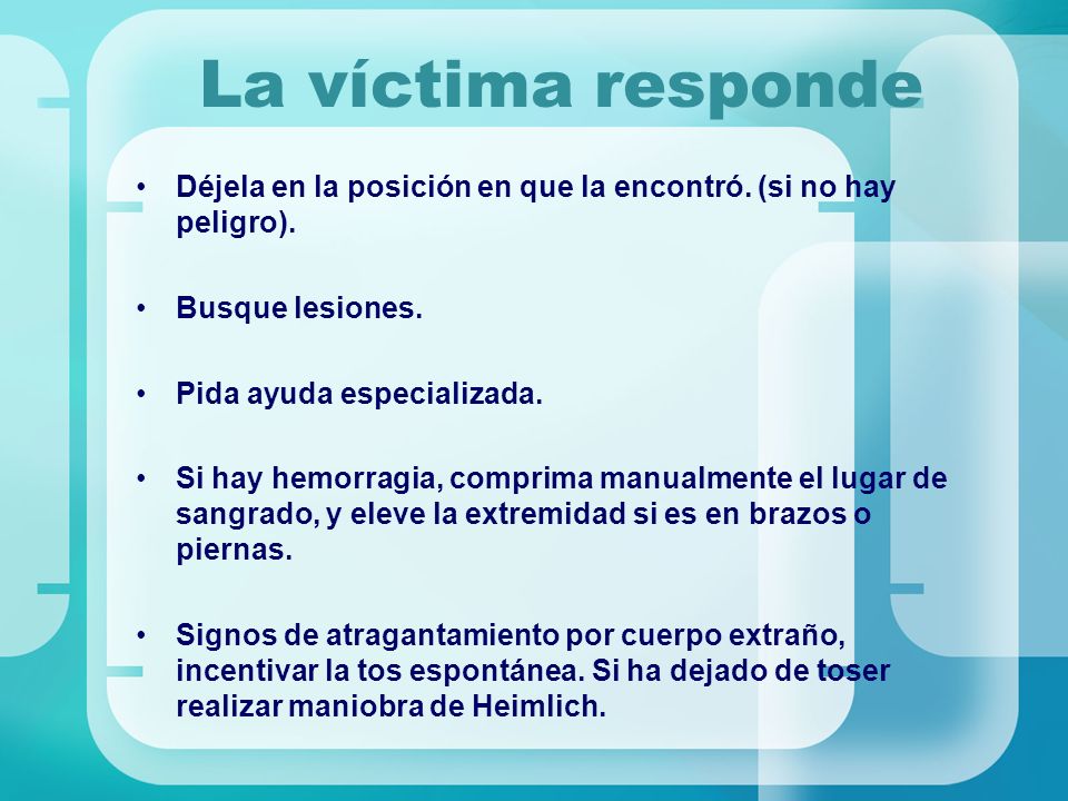 La víctima responde Déjela en la posición en que la encontró. (si no hay peligro). Busque lesiones.
