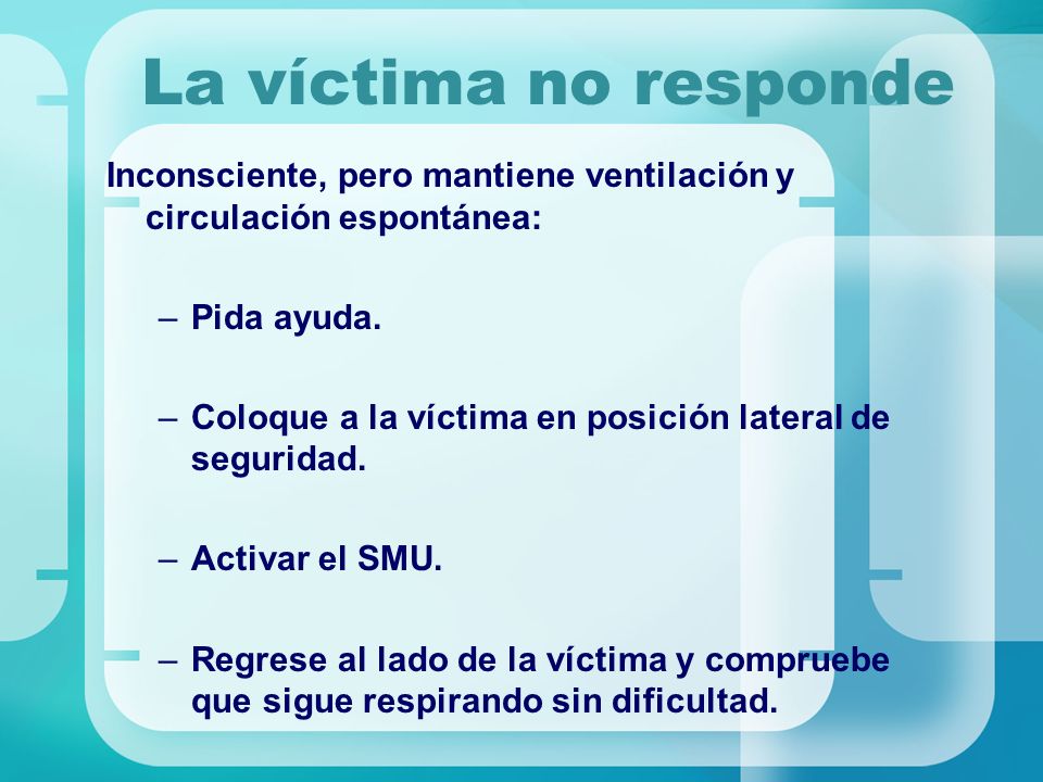 La víctima no responde Inconsciente, pero mantiene ventilación y circulación espontánea: Pida ayuda.