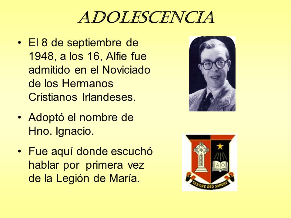 Adolescencia El 8 de septiembre de 1948, a los 16, Alfie fue admitido en el Noviciado de los Hermanos Cristianos Irlandeses.