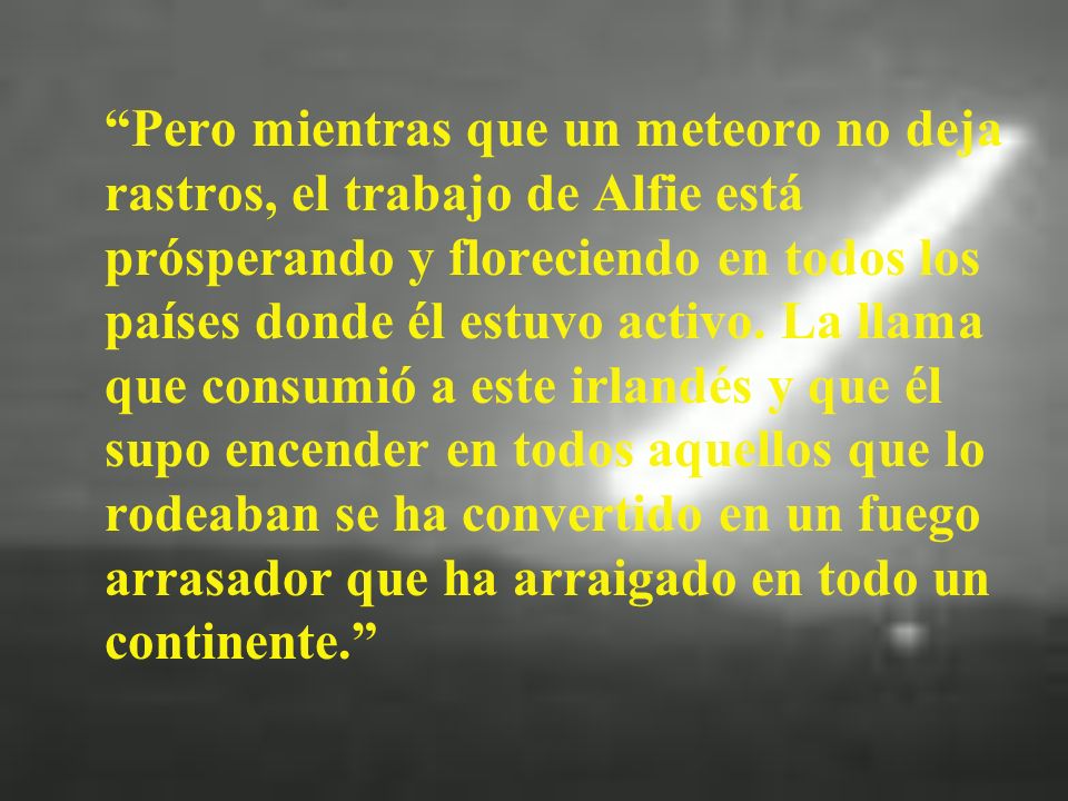 Pero mientras que un meteoro no deja rastros, el trabajo de Alfie está prósperando y floreciendo en todos los países donde él estuvo activo.