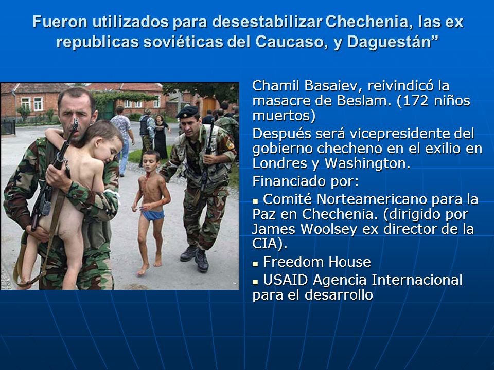 Fueron utilizados para desestabilizar Chechenia, las ex republicas soviéticas del Caucaso, y Daguestán