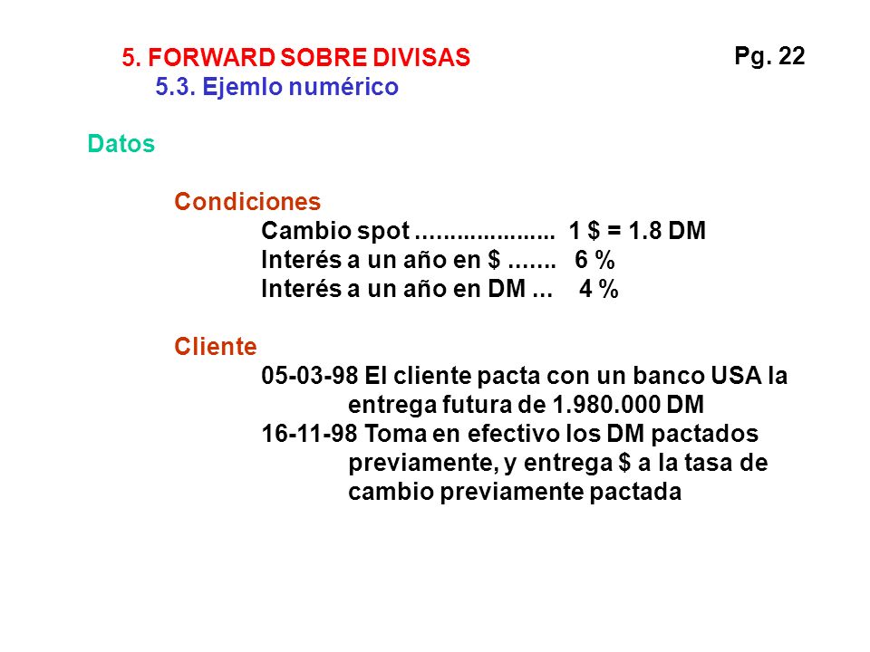 5. FORWARD SOBRE DIVISAS 5.3. Ejemlo numérico. Pg. 22. Datos. Condiciones. Cambio spot $ = 1.8 DM.