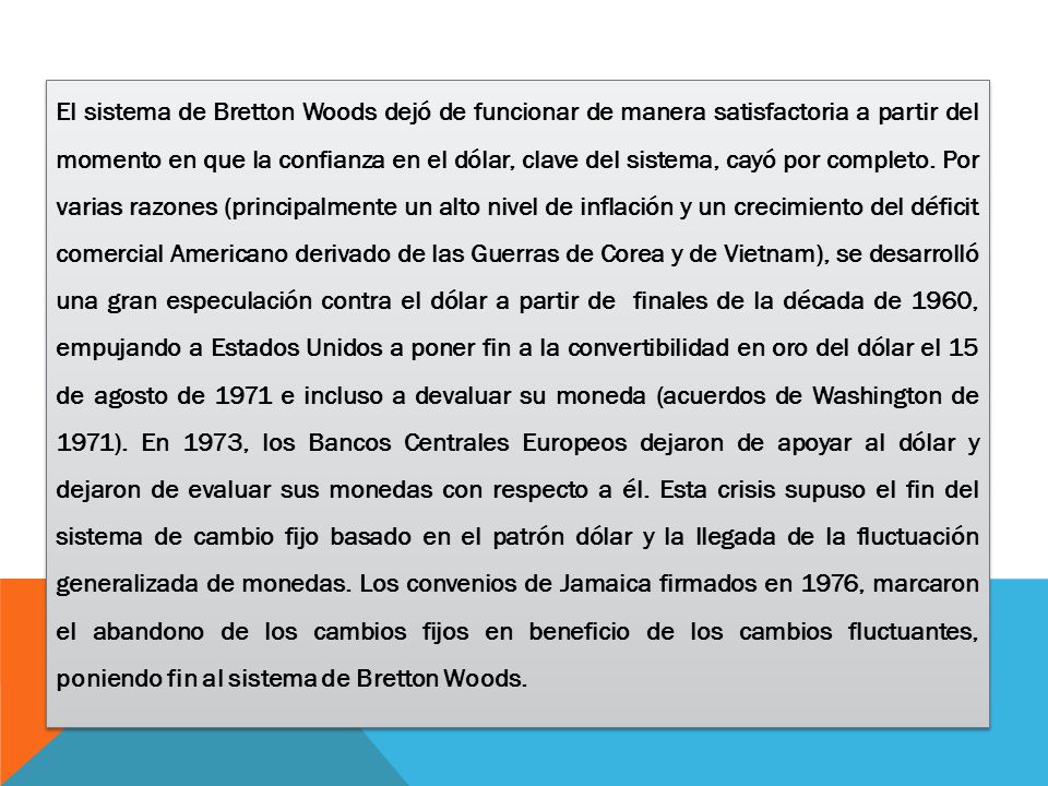 El sistema de Bretton Woods dejó de funcionar de manera satisfactoria a partir del momento en que la confianza en el dólar, clave del sistema, cayó por completo.