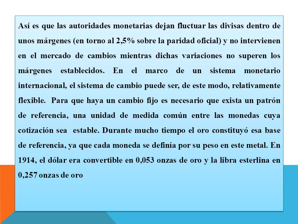 Así es que las autoridades monetarias dejan fluctuar las divisas dentro de unos márgenes (en torno al 2,5% sobre la paridad oficial) y no intervienen en el mercado de cambios mientras dichas variaciones no superen los márgenes establecidos.