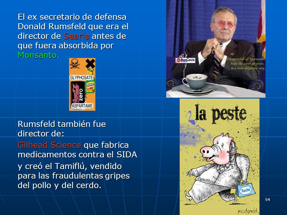 El ex secretario de defensa Donald Rumsfeld que era el director de Searle antes de que fuera absorbida por Monsanto.