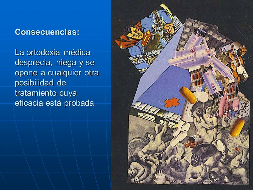 Consecuencias: La ortodoxia médica desprecia, niega y se opone a cualquier otra posibilidad de tratamiento cuya eficacia está probada.