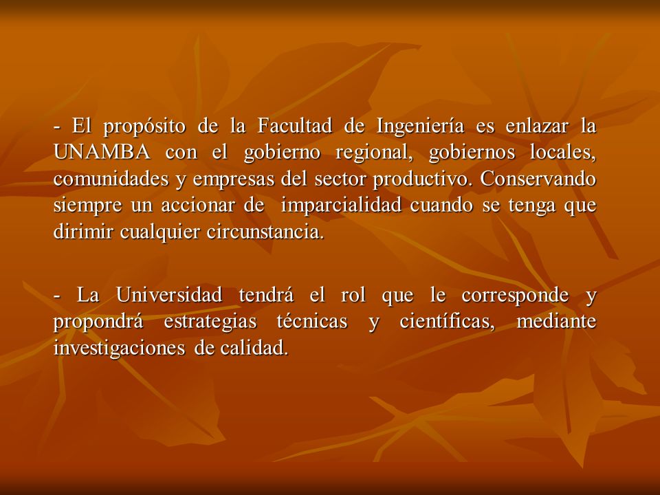 - El propósito de la Facultad de Ingeniería es enlazar la UNAMBA con el gobierno regional, gobiernos locales, comunidades y empresas del sector productivo. Conservando siempre un accionar de imparcialidad cuando se tenga que dirimir cualquier circunstancia.